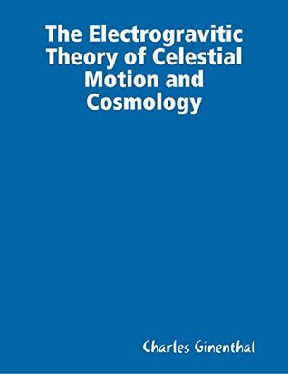 Read Online The Electrogravitic Theory of Celestial Motion and Cosmology - Charles Ginenthal file in ePub