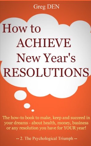 Full Download How To Achieve New Year's Resolutions - The Psychological Triumph: The how-to book to make, keep and succeed in your dreams - about health, money, business or any resolution you have for YOUR year! - Greg DEN file in PDF