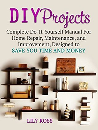 Read DIY Projects: Complete Do-It-Yourself Manual For Home Repair, Maintenance, and Improvement, Designed to Save You Time and Money (DIY Projects, DIY household hacks, DIY cleaning and organizing) - Lily Ross file in PDF