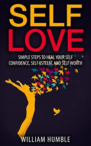 Read Online Self Love: Simple Steps To Heal Your Self Confidence, Self Esteem, and Self Worth (Happiness, Positivity, Mindfulness, Healing) - William Humble | ePub
