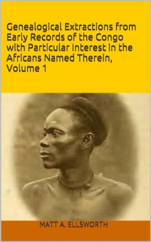 Download Genealogical Extractions from Early Records of the Congo with Particular Interest in the Africans Named Therein, Volume 1 (Congolese Genealogical Extractions) - Matt A. Ellsworth file in ePub