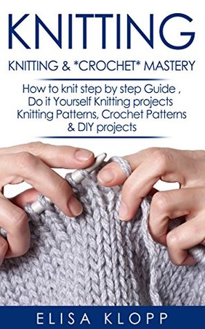 Full Download Knitting: Knitting &Crochet Mastery - How to knit step by step Guide , Do it Yourself Knitting projects : Knitting Patterns, Crochet Patterns & DIY projects - Elisa Klopp | ePub