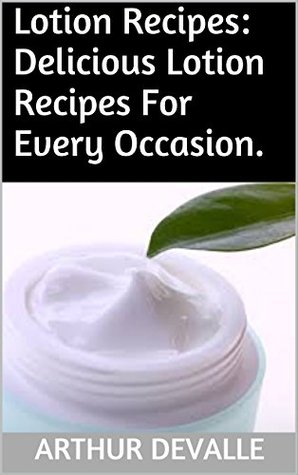 Read Online Lotion Recipes: Delicious Lotion Recipes For Every Occasion. - Arthur Devalle | PDF