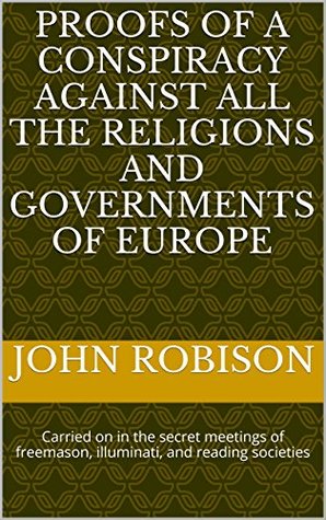 Read Online Proofs of a Conspiracy against all the Religions and Governments of Europe: Carried on in the secret meetings of freemason, illuminati, and reading societies - John Robison file in ePub