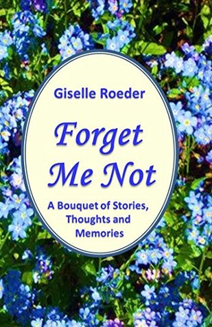 Full Download Forget Me Not: A Bouquet of Stories, Thoughts and Memories - Giselle Roeder file in PDF