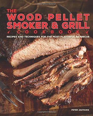 Read Online The Wood Pellet Smoker and Grill Cookbook: Recipes and Techniques for the Most Flavorful and Delicious Barbecue - Peter Jautaikis | PDF