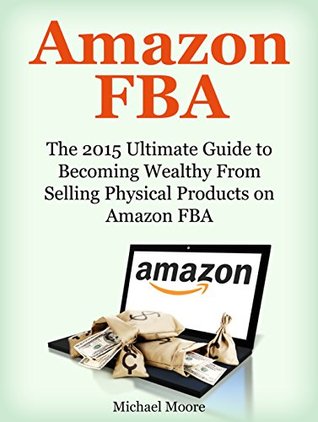 Read Amazon FBA: The 2015 Ultimate Guide to Becoming Wealthy From Selling Physical Products on Amazon FBA (Amazon FBA, Private Label, Amazon Physical Products) - Michael Moore | ePub