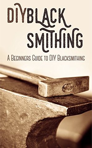 Read Online Blacksmithing: DIY Blacksmithing - A Beginners Guide to DIY Blacksmithing (Blacksmithing, blacksmith, how to blacksmith, how to blacksmithing, metal work,  projects, blacksmithing books,) - Jerry Stewart | PDF