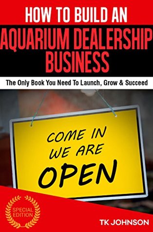 Read Online How To Build An Aquarium Dealership Business (Special Edition): The Only Book You Need To Launch, Grow & Succeed - T.K. Johnson | ePub