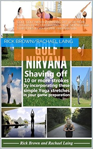 Full Download Golf: GOLF NIRVANA Shaving off 10 or more strokes by incorporating these simple Yoga stretches in your game preparation - Rick Brown/Rachael Laing file in PDF