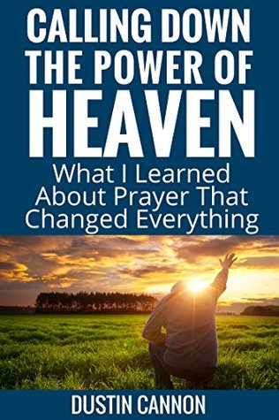 Full Download Calling Down The Power Of Heaven: What I Learned About Prayer That Changed Everything - Dustin Cannon | ePub