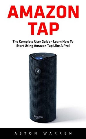 Download Amazon Tap: The Complete User Guide - Learn How To Start Using Amazon Tap Like A Pro! (Amazon 2016 Guide, Amazon Tap, Master Amazon Tap) - Aston Warren file in PDF