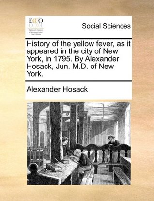 Read Online History of the Yellow Fever, as It Appeared in the City of New York, in 1795. by Alexander Hosack, Jun. M.D. of New York. - Alexander Hosack | PDF