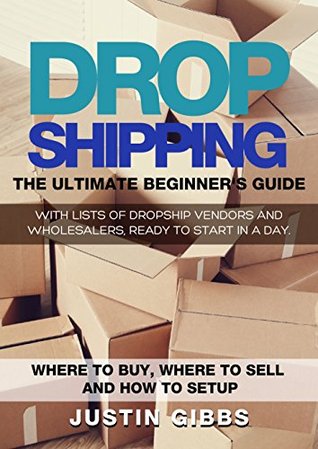 Read Online Dropshipping: The Ultimate Beginner's Guide, with Lists of Dropship Vendors and Wholesalers, Ready to Start in a Day. (Where to Buy, Where to Sell and How to Setup) - Justin Gibbs | ePub
