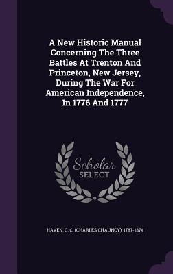 Read A New Historic Manual Concerning the Three Battles at Trenton and Princeton, New Jersey, During the War for American Independence, in 1776 and 1777 - Charles Chauncy Haven file in PDF