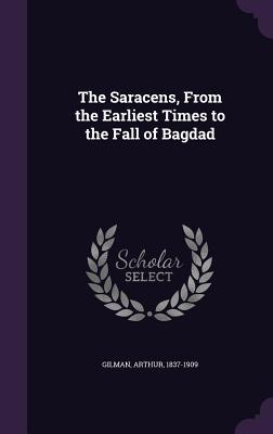 Read Online The Saracens, from the Earliest Times to the Fall of Bagdad - Arthur Gilman file in PDF