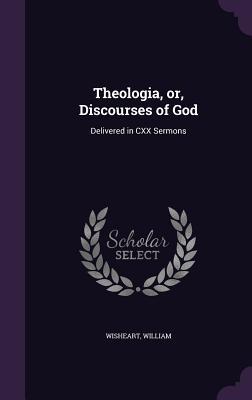 Full Download Theologia, Or, Discourses of God: Delivered in CXX Sermons - William Wisheart | PDF