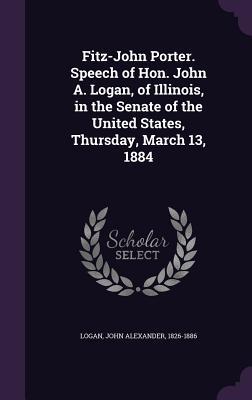 Read Online Fitz-John Porter. Speech of Hon. John A. Logan, of Illinois, in the Senate of the United States, Thursday, March 13, 1884 - John Alexander Logan | ePub