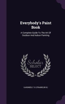Read Everybody's Paint Book: A Complete Guide to the Art of Outdoor and Indoor Painting - Franklin B. Gardner file in ePub