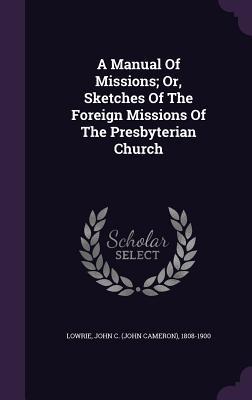 Download A Manual of Missions; Or, Sketches of the Foreign Missions of the Presbyterian Church - John Cameron Lowrie | PDF