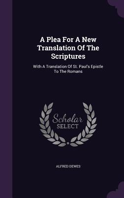 Full Download A Plea for a New Translation of the Scriptures: With a Translation of St. Paul's Epistle to the Romans - Alfred Dewes | ePub