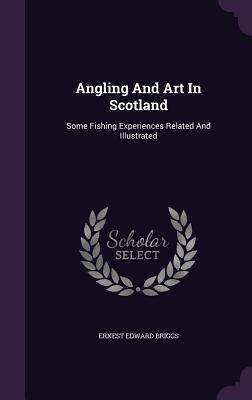 Full Download Angling and Art in Scotland: Some Fishing Experiences Related and Illustrated - Ernest Edward Briggs | PDF