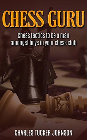 Full Download Chess Guru: Chess Tactics to be a Man Amongst Boys in Your Chess Club - Charles Tucker Johnson | ePub