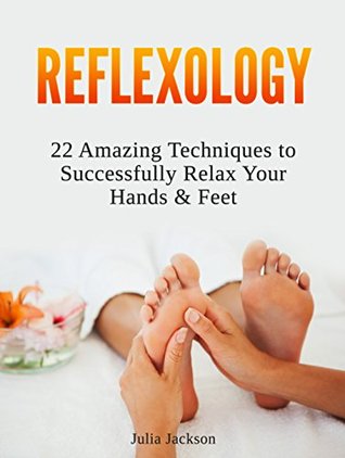 Download Reflexology: 22 Amazing Techniques to Successfully Relax Your Hands & Feet (Reflexology, Reflexology books, reflexology for life) - Julia Jackson | PDF