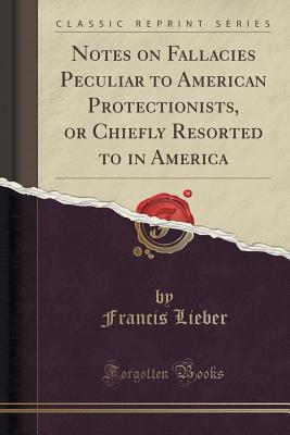 Read Online Notes on Fallacies Peculiar to American Protectionists, or Chiefly Resorted to in America (Classic Reprint) - Francis Lieber file in PDF
