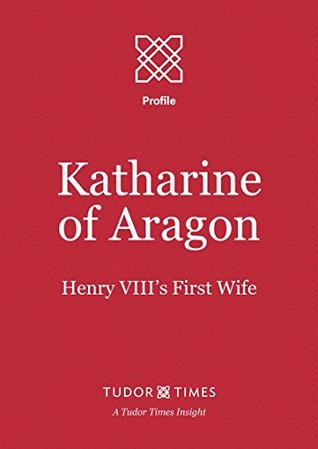 Read Online Katharine of Aragon: Henry VIII's First Wife (Tudor Times Insights (Profiles) Book 17) - Tudor Times | ePub