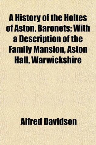 Read A History of the Holtes of Aston, Baronets; With a Description of the Family Mansion, Aston Hall, Warwickshire - Alfred Davidson | PDF