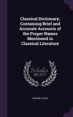 Full Download Classical Dictionary, Containing Brief and Accurate Accounts of the Proper Names Mentioned in Classical Literature - Edward S. Ellis file in ePub
