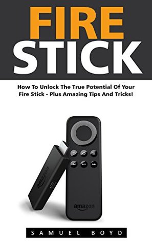 Read Fire Stick: How To Unlock The True Potential Of Your Fire Stick - Plus Amazing Tips And Tricks! (Streaming Devices, Amazon Fire TV Stick User Guide, How To Use Fire Stick) - Samuel Boyd file in PDF