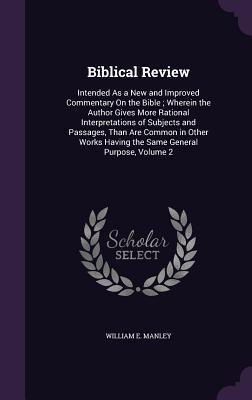 Full Download Biblical Review: Intended as a New and Improved Commentary on the Bible; Wherein the Author Gives More Rational Interpretations of Subjects and Passages, Than Are Common in Other Works Having the Same General Purpose, Volume 2 - William E Manley file in ePub