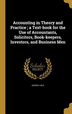 Read Online Accounting in Theory and Practice; A Text-Book for the Use of Accountants, Solicitors, Book-Keepers, Investors, and Business Men - George Lisle | PDF