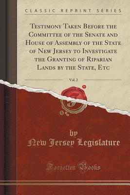 Read Online Testimony Taken Before the Committee of the Senate and House of Assembly of the State of New Jersey to Investigate the Granting of Riparian Lands by the State, Etc, Vol. 2 (Classic Reprint) - New Jersey Legislature file in ePub