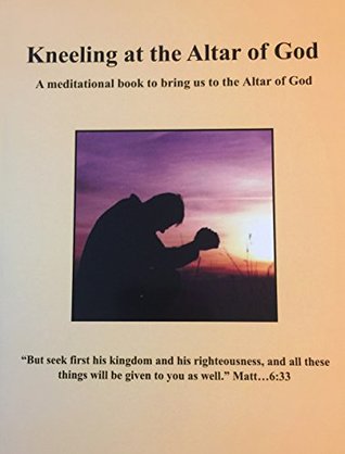 Read Kneeling at the Altar of God: A meditational book to bring us to the Altar of God - Angelo Hoty | PDF