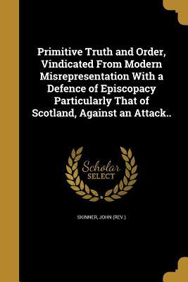 Download Primitive Truth and Order, Vindicated from Modern Misrepresentation with a Defence of Episcopacy Particularly That of Scotland, Against an Attack.. - John Skinner file in ePub