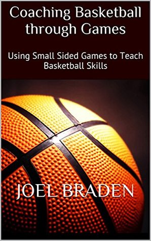 Download Coaching Basketball through Games: Using Small Sided Games to Teach Basketball Skills - Joel Braden | PDF