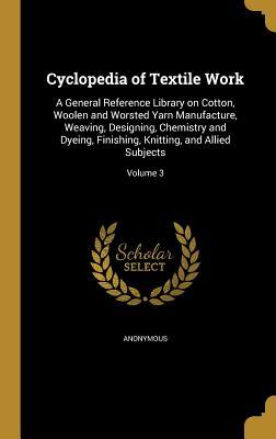 Full Download Cyclopedia of Textile Work: A General Reference Library on Cotton, Woolen and Worsted Yarn Manufacture, Weaving, Designing, Chemistry and Dyeing, Finishing, Knitting, and Allied Subjects; Volume 3 - Anonymous file in PDF