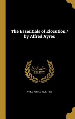 Read Online The Essentials of Elocution / By Alfred Ayres - Alfred Ayres file in ePub