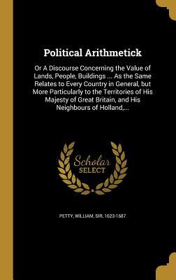 Full Download Political Arithmetick: Or a Discourse Concerning the Value of Lands, People, Buildings  as the Same Relates to Every Country in General, But More Particularly to the Territories of His Majesty of Great Britain, and His Neighbours of Holland - William Sir Petty 1623-1687 | ePub