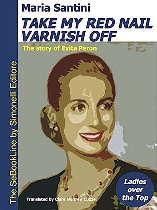 Read TAKE MY RED NAIL VARNISH OFF - The story of Eva Peron: Ladies Over the Top - Maria Santini | ePub