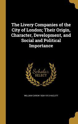 Read Online The Livery Companies of the City of London; Their Origin, Character, Development, and Social and Political Importance - William Carew Hazlitt file in PDF