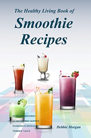 Full Download The Healthy Living Book of Smoothie Recipes: 110 smoothie recipes for weight loss, anti-aging, detoxification, digestion, heart, brain, diabetes, energy, bones & teeth, and general good health - Debbie Morgan file in PDF