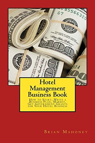 Download Hotel Management Business Book: How to Start, Write a Business Plan, Market, Get Government Grants for Your Hotel Business - Brian Mahoney | PDF