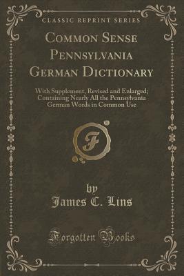 Read Common Sense Pennsylvania German Dictionary: With Supplement, Revised and Enlarged; Containing Nearly All the Pennsylvania German Words in Common Use (Classic Reprint) - James C. Lins file in ePub