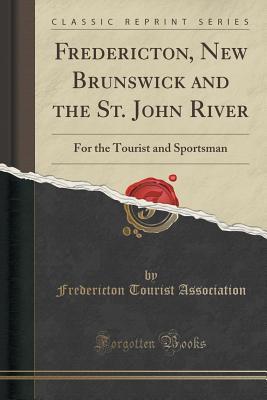 Full Download Fredericton, New Brunswick and the St. John River: For the Tourist and Sportsman (Classic Reprint) - Fredericton Tourist Association | ePub