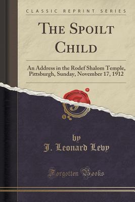 Download The Spoilt Child: An Address in the Rodef Shalom Temple, Pittsburgh, Sunday, November 17, 1912 (Classic Reprint) - J Leonard 1865-1917 Levy | ePub