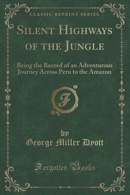 Full Download Silent Highways of the Jungle: Being the Record of an Adventurous Journey Across Peru to the Amazon (Classic Reprint) - George Miller Dyott | PDF